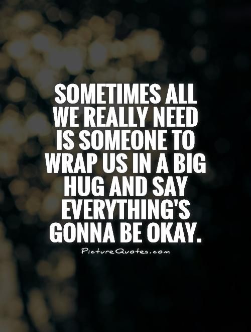 sometimes all we really need is someone to wrap us in a big hug and say everythings gonna be okay quote 1 7c187
